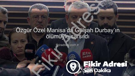 Özgür Özel Manisa’da Gülşah Durbay’ın ölümüyle sarsıldı