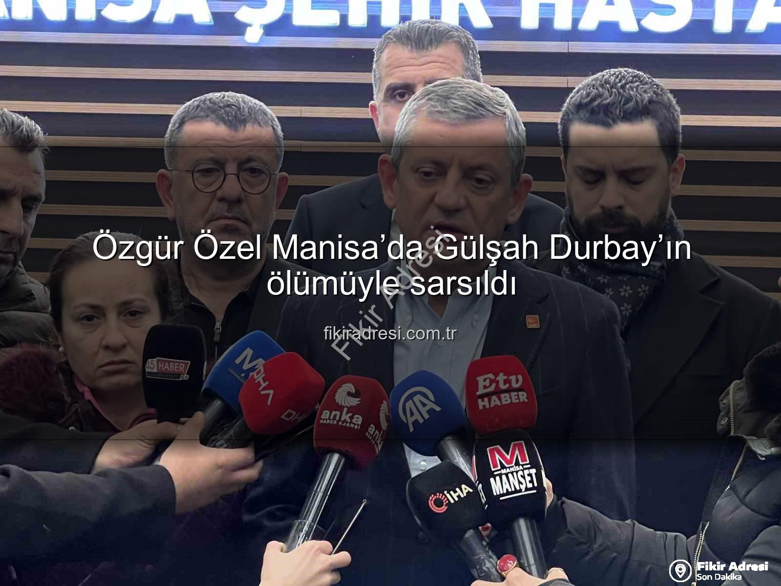 Özgür Özel Manisa - Özgür Özel Manisa’da Gülşah Durbay’ın ölümüyle sarsıldı