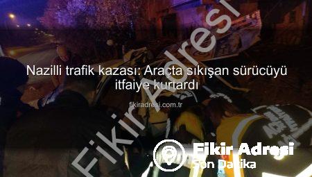 Nazilli trafik kazası: Araçta sıkışan sürücüyü itfaiye kurtardı