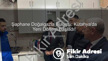Şaphane Doğalgazla Buluştu: Kütahya İlçesinde Yeni Dönem Başladı
