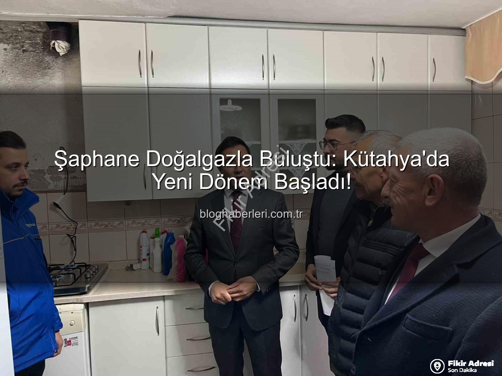 Şaphane doğalgaz - Şaphane Doğalgazla Buluştu: Kütahya İlçesinde Yeni Dönem Başladı