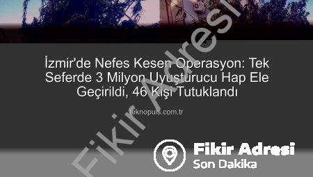 İzmir’de Nefes Kesen Operasyon: Tek Seferde 3 Milyon Uyuşturucu Hap Ele Geçirildi, 46 Kişi Tutuklandı