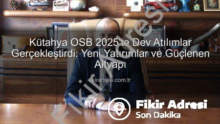 Kütahya OSB 2025’te Dev Atılımlar Gerçekleştirdi: Yeni Yatırımlar ve Güçlenen Altyapı