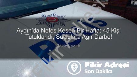 Aydın’da Nefes Kesen Bir Hafta: 45 Kişi Tutuklandı, Suçlulara Ağır Darbe!