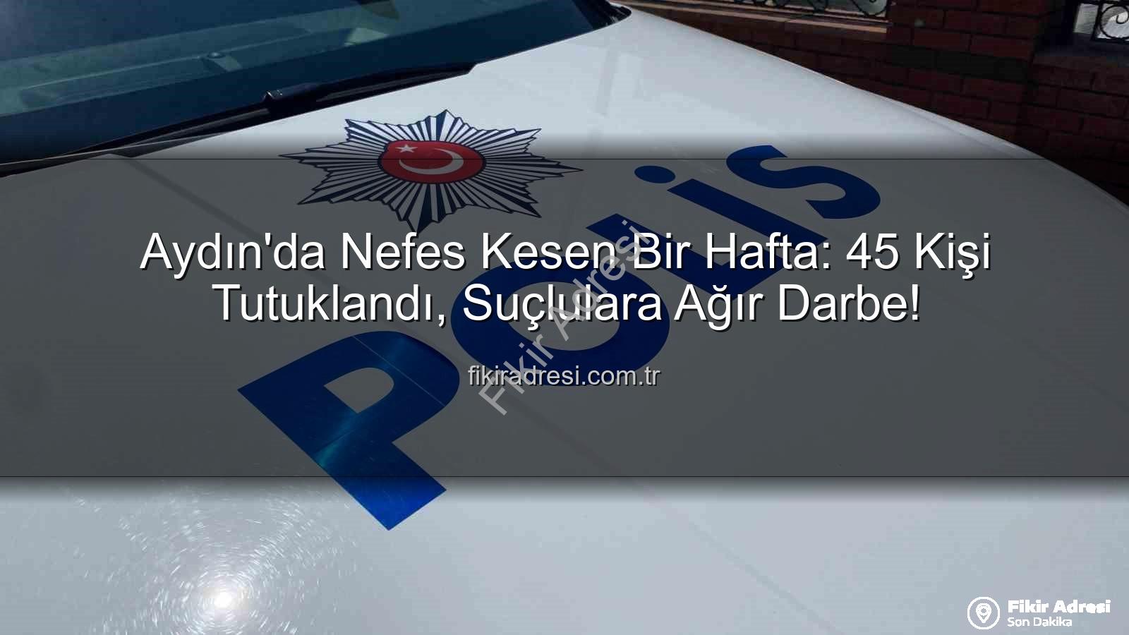 Aydın'da tutuklama - Aydın'da Nefes Kesen Bir Hafta: 45 Kişi Tutuklandı, Suçlulara Ağır Darbe!