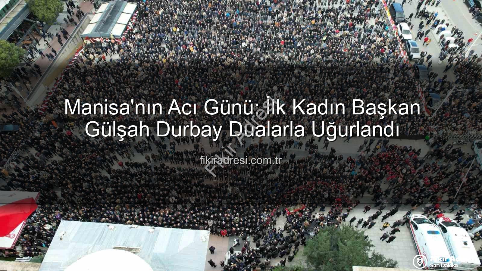 Gülşah Durbay cenaze töreni - Manisa'nın Acı Günü: İlk Kadın Başkan Gülşah Durbay Dualarla Uğurlandı