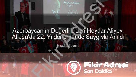 Azerbaycan’ın Değerli Lideri Heydar Aliyev, Aliağa’da 22. Yıldönümünde Saygıyla Anıldı