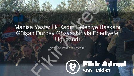 Manisa’nın İlk Kadın Başkanı Gülşah Durbay Gözyaşları ve On Binlerin Katılımıyla Son Yolculuğuna Uğurlandı