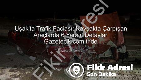 Uşak’ta Trafik Faciası: Kavşakta Çarpışan Araçlarda 6 Kişi Yaralandı