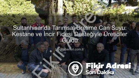 Sultanhisar’da Tarımsal Kalkınma Hamlesi: Binlerce Kestane ve İncir Fidesi Üreticiyle Buluştu