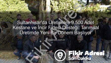 Sultanhisar’da Üreticilere 9.500 Adet Kestane ve İncir Fidesi Desteği: Tarımsal Üretimde Yeni Bir Dönem Başlıyor