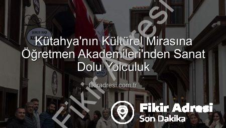 Kütahya’nın Kültürel Mirasına Öğretmen Akademileri’nden Sanat Dolu Yolculuk