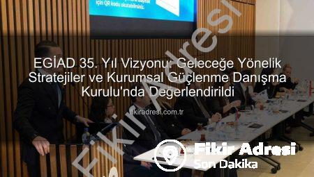 EGİAD 35. Yıl Vizyonu: Geleceğe Yönelik Stratejiler ve Kurumsal Güçlenme Danışma Kurulu’nda Değerlendirildi