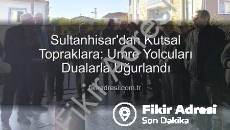 Sultanhisar’dan Kutsal Topraklara: Umre Yolcuları Dualarla Uğurlandı