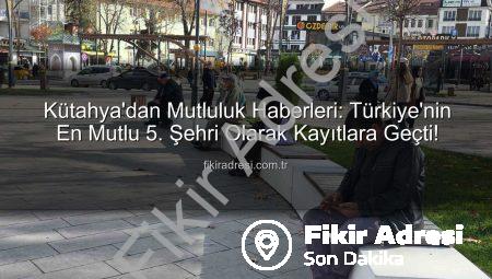 Kütahya’dan Mutluluk Haberleri: Türkiye’nin En Mutlu 5. Şehri Olarak Kayıtlara Geçti!