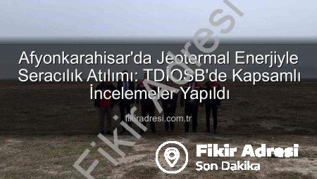 Afyonkarahisar’da Jeotermal Enerjiyle Seracılık Atılımı: TDİOSB’de Kapsamlı İncelemeler Yapıldı