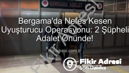 Bergama’da Nefes Kesen Uyuşturucu Operasyonu: 2 Şüpheli Adalet Önünde!