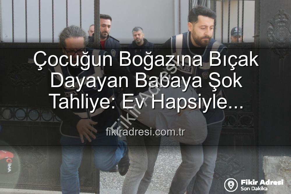 çocuğunun boğazına bıçak dayayan baba - Çocuğun Boğazına Bıçak Dayayan Babaya Şok Tahliye: Ev Hapsiyle Serbest Bırakıldı