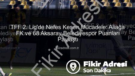 TFF 2. Lig’de Nefes Kesen Mücadele: Aliağa FK ve 68 Aksaray Belediyespor Puanları Paylaştı