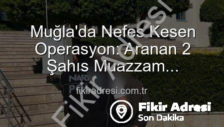 Muğla’da Nefes Kesen Operasyon: Aranan 2 Şahıs Muazzam Cezalarla Hapse Gönderildi
