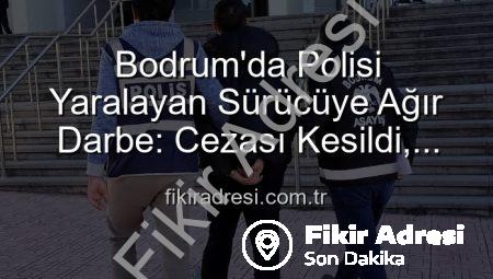 Bodrum’da Polisi Yaralayan Sürücüye Ağır Darbe: Cezası Kesildi, Kendisi Tutuklandı