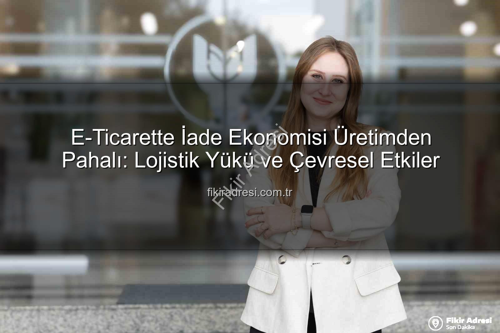 İade Ekonomisi - E-Ticarette İade Ekonomisi Üretimden Pahalı: Lojistik Yükü ve Çevresel Etkiler