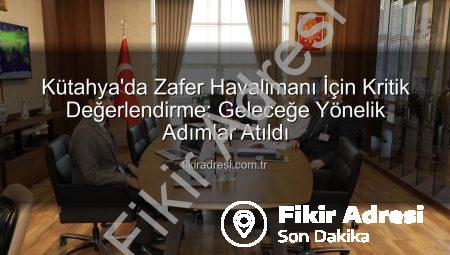 Kütahya’da Zafer Havalimanı İçin Kritik Değerlendirme: Geleceğe Yönelik Adımlar Atıldı