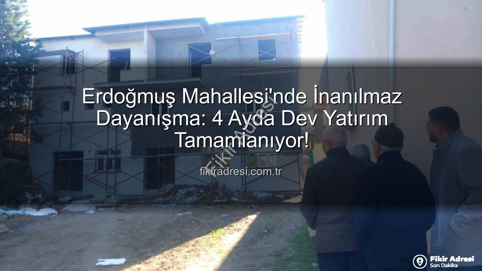 Erdoğmuş Mahallesi dayanışma - Erdoğmuş Mahallesi'nde İnanılmaz Dayanışma: 4 Ayda Dev Yatırım Tamamlanıyor!