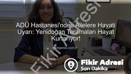 ADÜ Hastanesi’nden Ailelere Hayati Uyarı: Yenidoğan Taramaları Bebeklerin Geleceğini Şekillendiriyor!