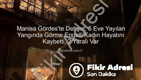 Manisa Gördes’te Dehşet: 5 Eve Yayılan Yangında Görme Engelli Kadın Hayatını Kaybetti, 2 Yaralı Var