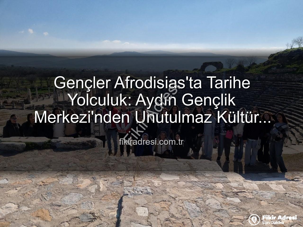 Afrodisias Antik Kenti - Gençler Afrodisias'ta Tarihe Yolculuk: Aydın Gençlik Merkezi'nden Unutulmaz Kültür Gezisi