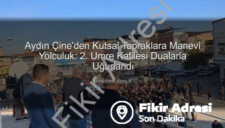 Aydın Çine’den Kutsal Topraklara Manevi Yolculuk: 2. Umre Kafilesi Dualarla Uğurlandı