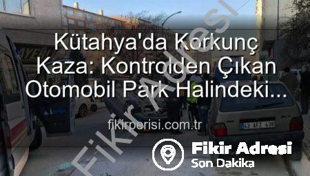 Kütahya’da Korkunç Kaza: Park Halindeki Araçlara Çarpan Otomobil Takla Attı, 2 Yaralı