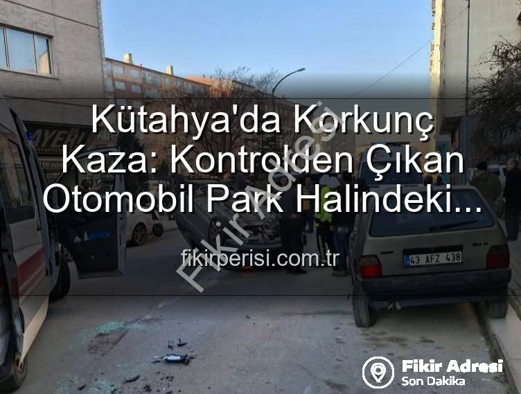 Kütahya trafik kazası - Kütahya'da Korkunç Kaza: Park Halindeki Araçlara Çarpan Otomobil Takla Attı, 2 Yaralı