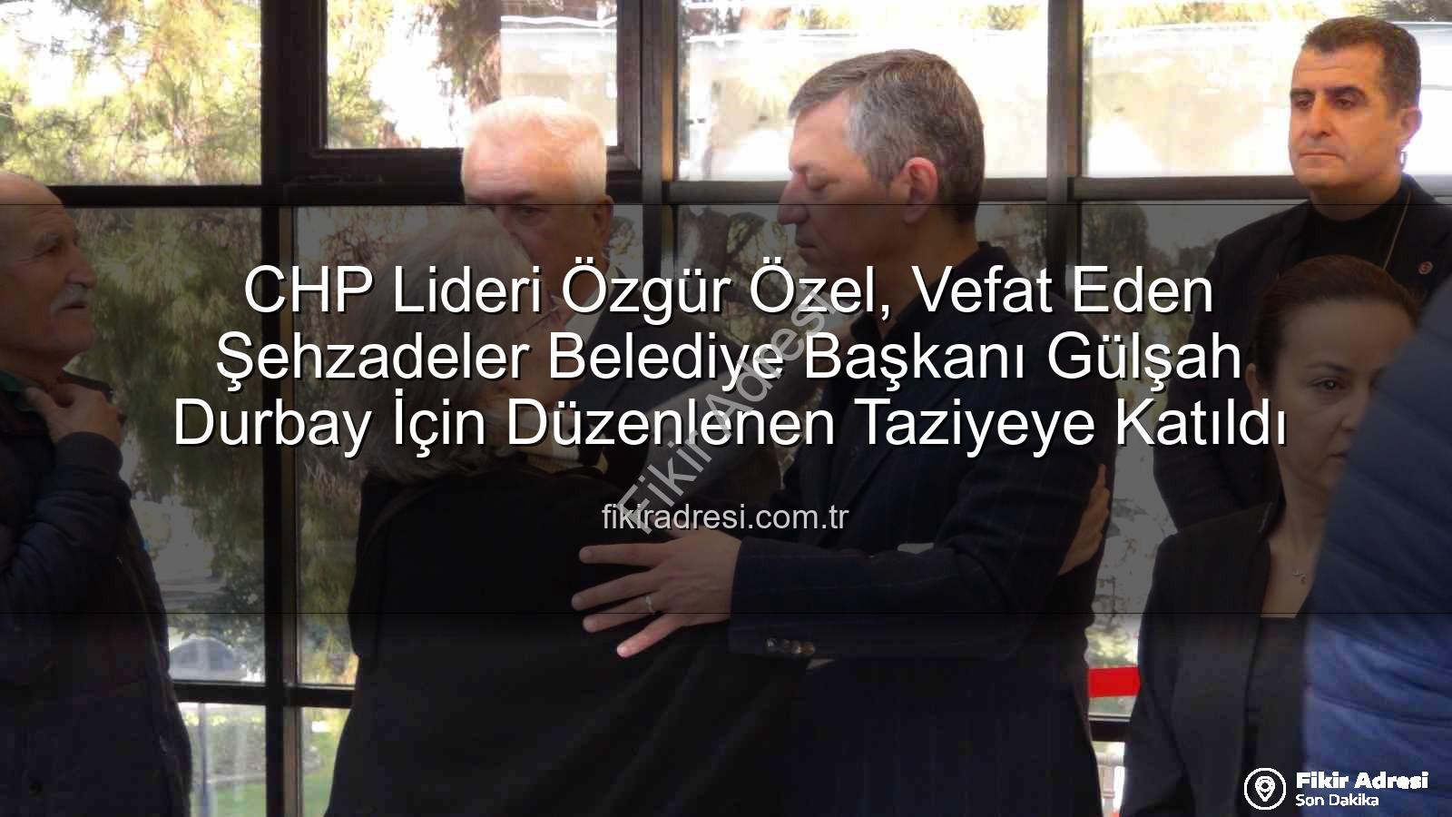 Gülşah Durbay - CHP Lideri Özgür Özel, Vefat Eden Şehzadeler Belediye Başkanı Gülşah Durbay İçin Düzenlenen Taziyeye Katıldı