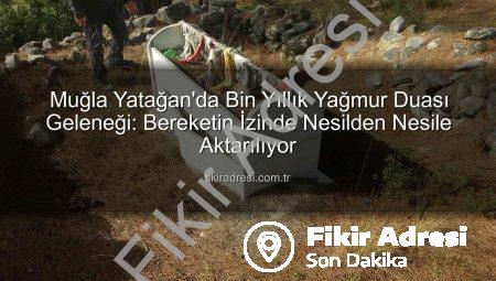 Muğla Yatağan’da Bin Yıllık Yağmur Duası Geleneği: Bereketin İzinde Nesilden Nesile Aktarılıyor