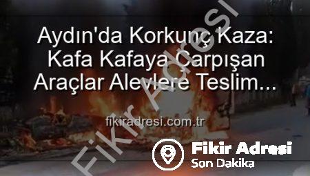 Aydın’da Korkunç Kaza: Kafa Kafaya Çarpışan Araçlar Alevlere Teslim Oldu, 2 Yaralı