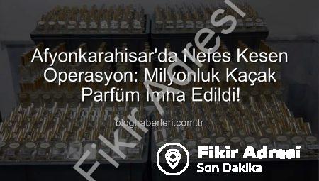 Afyonkarahisar’da Nefes Kesen Operasyon: Milyonluk Kaçak Parfüm İmha Edildi!