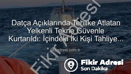 Datça Açıklarında Tehlike Atlatan Yelkenli Tekne Güvenle Kurtarıldı: İçindeki İki Kişi Tahliye Edildi
