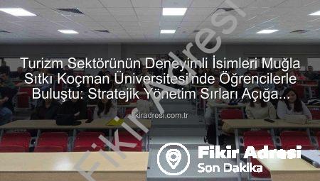 Turizm Sektörünün Deneyimli İsimleri Muğla Sıtkı Koçman Üniversitesi’nde Öğrencilerle Buluştu: Stratejik Yönetim Sırları Açığa Çıkıyor