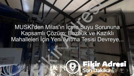 MUSKİ’den Milas’ın İçme Suyu Sorununa Kapsamlı Çözüm: Bozbük ve Kazıklı Mahalleleri İçin Yeni Arıtma Tesisi Devreye Giriyor