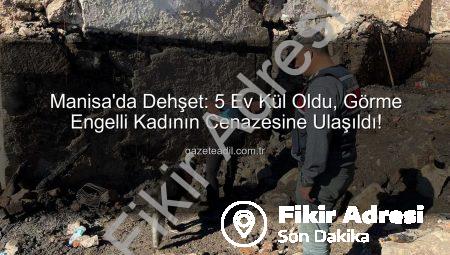 Manisa’da Dehşet: 5 Ev Kül Oldu, Görme Engelli Kadının Cenazesine Ulaşıldı