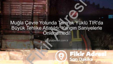 Muğla Çevre Yolunda Tomruk Yüklü TIR’da Yangın: İtfaiye Anında Müdahale Etti!