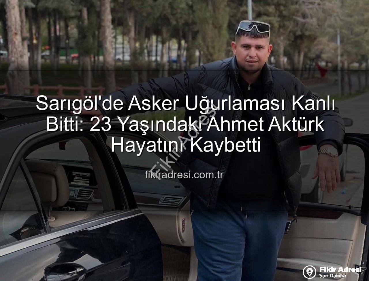 Ahmet Aktürk - Sarıgöl'de Asker Uğurlaması Kanlı Bitti: 23 Yaşındaki Ahmet Aktürk Hayatını Kaybetti