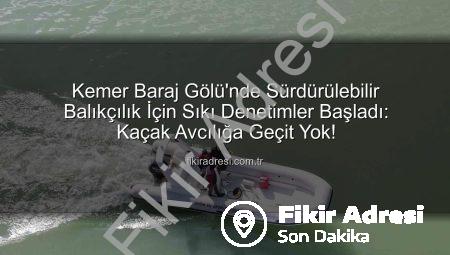 Kemer Baraj Gölü’nde Sürdürülebilir Balıkçılık İçin Sıkı Denetimler Başladı: Kaçak Avcılığa Geçit Yok!