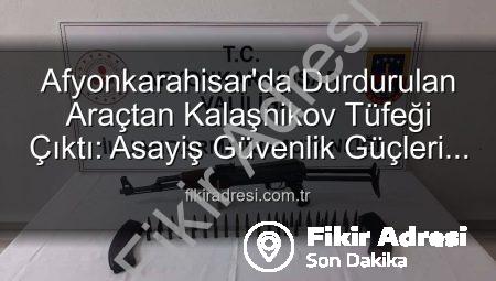 Afyonkarahisar’da Durdurulan Araçtan Kalaşnikov Tüfeği Çıktı: Asayiş Güvenlik Güçleri Operasyonda