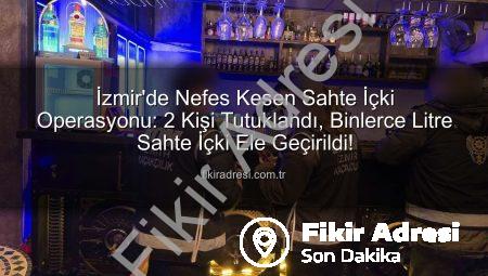 İzmir’de Nefes Kesen Sahte İçki Operasyonu: 2 Kişi Tutuklandı, Binlerce Litre Sahte İçki Ele Geçirildi!