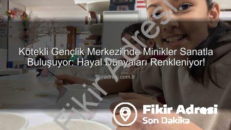 Kötekli Gençlik Merkezi’nde Minikler Sanatla Buluşuyor: Hayal Dünyaları Renkleniyor!