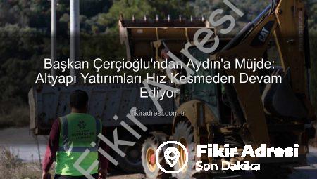 Başkan Çerçioğlu’ndan Aydın’a Müjde: Altyapı Yatırımları Hız Kesmeden Devam Ediyor