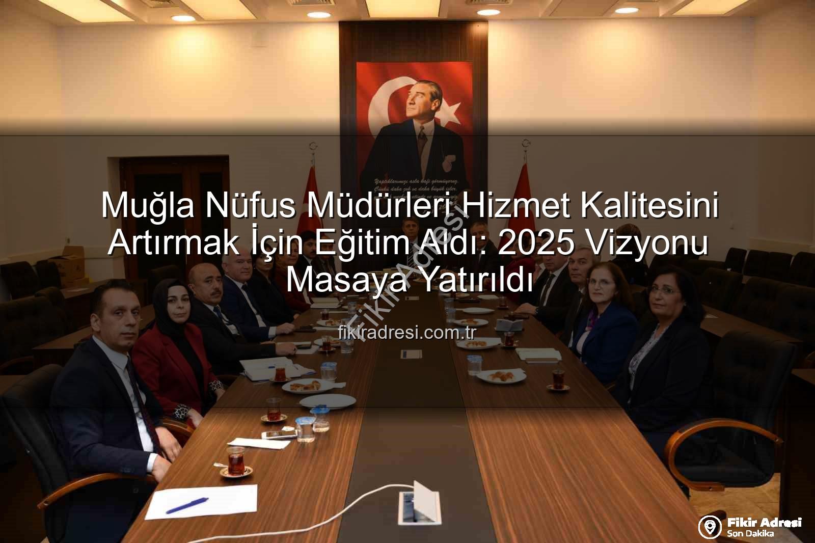 hizmet kalitesi - Muğla Nüfus Müdürleri Hizmet Kalitesini Artırmak İçin Eğitim Aldı: 2025 Vizyonu Masaya Yatırıldı